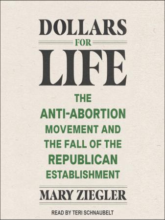 Dollars for Life The Anti-Abortion Movement and the Fall of the Republican Establishment (Audiobook)