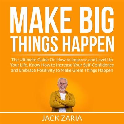 Make Big Things Happen The Ultimate Guide On How to Improve and Level Up Your Life, Know How to Increase Your Self-Confidence