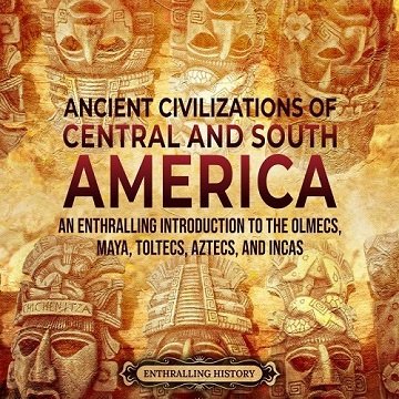 Ancient Civilizations of Central and South America An Enthralling Introduction to the Olmecs, Maya, Toltecs Aztecs [Audiobook]
