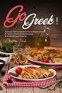 Go Greek! Discover How to Combine the Authentic Foods & Flavors of Greece into Everyday Contemporary Cooking