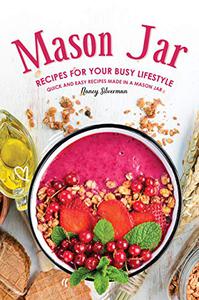 Mason Jar Recipes for Your Busy Lifestyle Quick and Easy Recipes Made in a Mason Jar