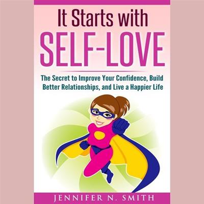 It Starts with Self-Love The Secret to Improve Your Confidence, Build Better Relationships, and Live a Happier Life
