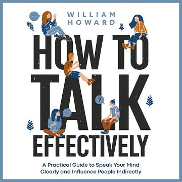 How to Talk Effectively A Practical Guide to Speak Your Mind Clearly and Influence People Indirectly [Audiobook]