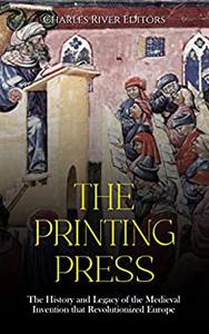 The Printing Press The History and Legacy of the Medieval Invention that Revolutionized Europe