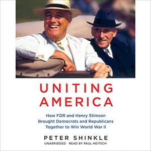 Uniting America How FDR and Henry Stimson Brought Republicans and Democrats Together to Win World War II [Audiobook]