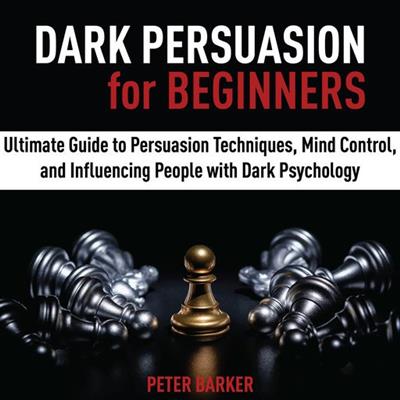 Dark Persuasion for Beginners Ultimate Guide to Persuasion Techniques, Mind Control, and Influencing People