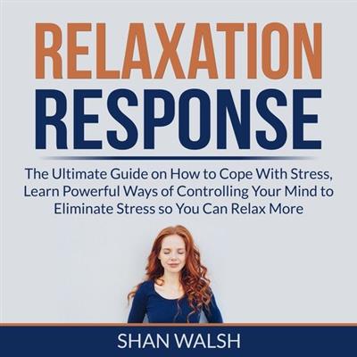 Relaxation Response The Ultimate Guide on How to Cope With Stress, Learn Powerful Ways of Controlling Your Mind