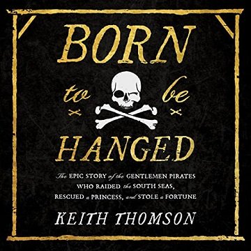 Born to Be Hanged The Epic Story of the Gentlemen Pirates Who Raided the South Seas, Rescued a Princess, and Stole [Audiobook]
