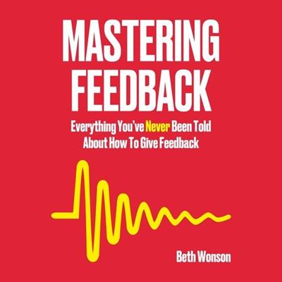 Mastering Feedback Everything You've Never Been Told About How To Give Feedback