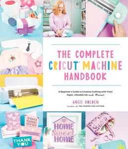 The Complete Cricut Machine Handbook A Beginner's Guide to Creative Crafting with Vinyl, Paper, Infusible Ink and More!