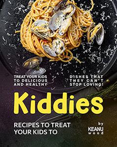 Kiddies Recipes to Treat Your Kids To Treat Your Kids to Delicious and Healthy Dishes that They Can't Stop Loving!