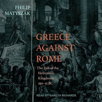 Greece Against Rome The Fall of the Hellenistic Kingdoms 250–31 BC [Audiobook]
