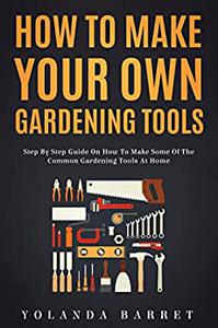 How To Make Your Own Gardening Tools Step By Step Guide on How to Make Some Common Gardening Tools at Home