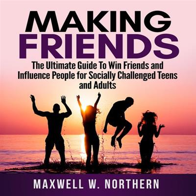 Making Friends The Ultimate Guide to Win Friends and Influence People for Socially Challenged Teens and Adults