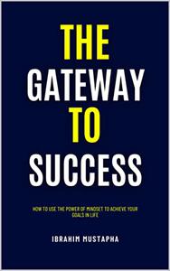 The Gateway to Success How to Use the Power of Mindset to Achieve Your Goals in life