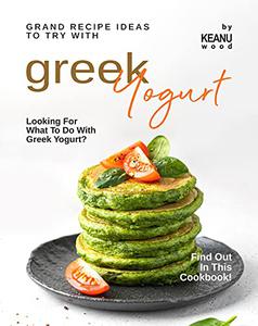 Grand Recipe Ideas to Try with Greek Yogurt Looking For What to Do with Greek Yogurt Find Out in This Cookbook!