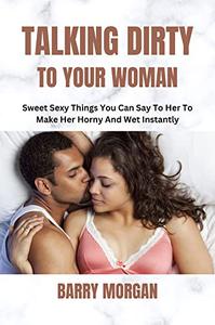TALKING DIRTY TO YOUR WOMAN SWEET SEXY THINGS YOU CAN SAY TO HER TO MAKE HER HORNY AND WET INSTANTLY