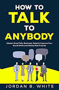 How to Talk to Anybody Master Small Talk, Business, Sales & Improve Your Social Skills and Make Real Friends