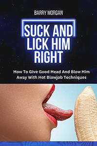 SUCK AND LICK HIM RIGHT HOW TO GIVE GOOD HEAD AND BLOW HIM AWAY WITH HOT BLOWJOB TECHNIQUES