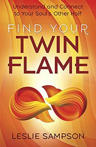Find Your Twin Flame Understand and Connect to Your Soul's Other Half