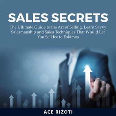 Sales Secrets The Ultimate Guide to the Art of Selling, Learn Savvy Salesmanship and Sales Techniques