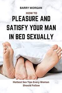 HOW TO PLEASURE AND SATISFY YOUR MAN IN BED SEXUALLY HOTTEST SEX TIPS EVERY WOMAN SHOULD FOLLOW