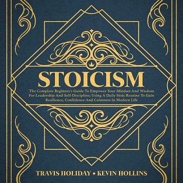 Stoicism The Complete Beginner’s Guide To Empower Your Mindset And Wisdom For Leadership And Self-Discipline [Audiobook]