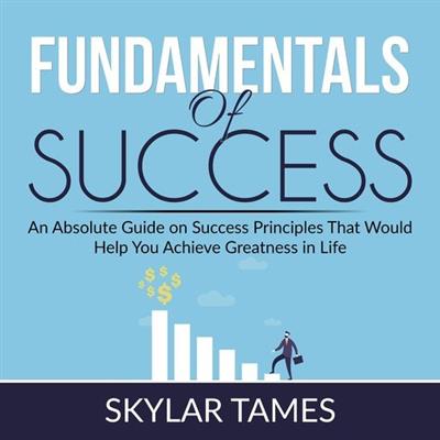 Fundamentals of Success An Absolute Guide on Success Principles That Would Help You Achieve Greatness in Life