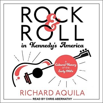 Rock & Roll in Kennedy's America A Cultural History of the Early 1960s [Audiobook]