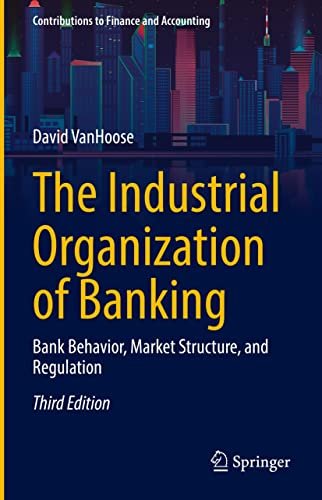The Industrial Organization of Banking Bank Behavior, Market Structure, and Regulation, 3rd Edition