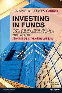 The Financial Times Guide to Investing in Funds How to Select Investments, Assess Managers and Protect Your Wealth