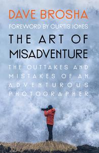 The Art of Misadventure the Outtakes and Mistakes of an Adventurous Photographer