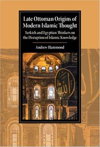 Late Ottoman Origins of Modern Islamic Thought Turkish and Egyptian Thinkers on the Disruption of Islamic Knowledge