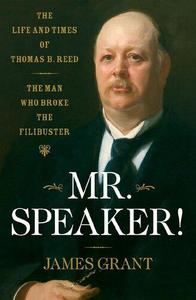 Mr. Speaker! The Life and Times of Thomas B. Reed The Man Who Broke the Filibuster
