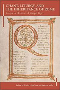 Chant, Liturgy, and the Inheritance of Rome Essays in Honour of Joseph Dyer