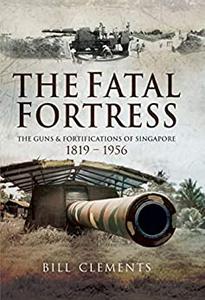 The Fatal Fortress The Guns and Fortifications of Singapore 1819 - 1953