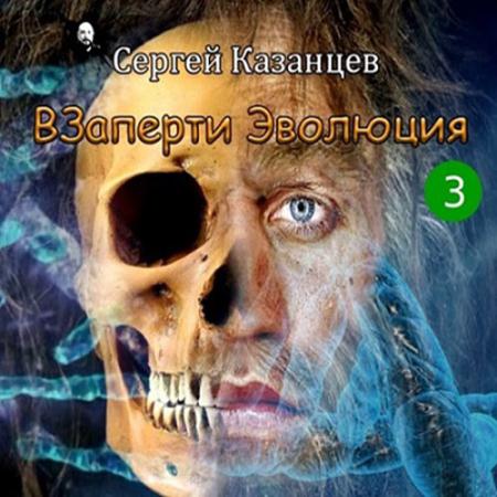 Казанцев Сергей - ВЗаперти 3. Эволюция (Аудиокнига)