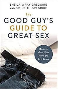 The Good Guy's Guide to Great Sex Because Good Guys Make the Best Lovers