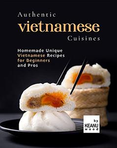 Authentic Vietnamese Cuisines Homemade Unique Vietnamese Cuisines for Beginners and Pros