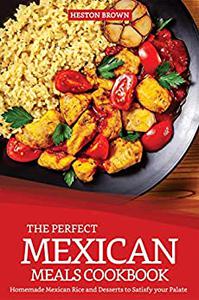 The Perfect Mexican Meals Cookbook Homemade Mexican Rice and Desserts to Satisfy your Palate