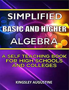 Simplified Basic and Higher Algebra A Self-Teaching Book for High Schools and Colleges