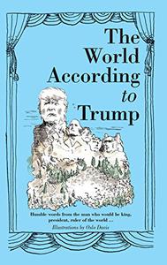 The World According to Trump Humble Words from the Man who would be King, President, Ruler of the World