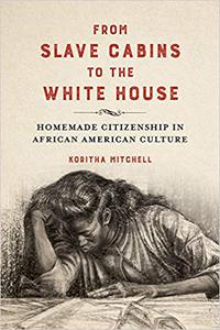 From Slave Cabins to the White House Homemade Citizenship in African American Culture