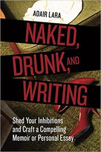 Naked, Drunk, and Writing Shed Your Inhibitions and Craft a Compelling Memoir or Personal Essay