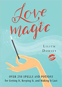 Love Magic Over 250 Magical Spells and Potions for Getting it, Keeping it, and Making it Last