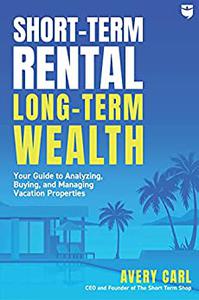 Short-Term Rental, Long-Term Wealth Your Guide to Analyzing, Buying, and Managing Vacation Properties