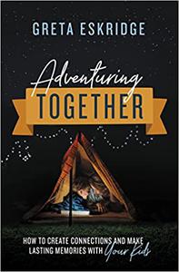 Adventuring Together How to Create Connections and Make Lasting Memories with Your Kids