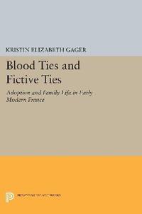 Blood Ties and Fictive Ties Adoption and Family Life in Early Modern France