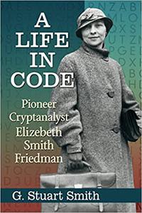 A Life in Code Pioneer Cryptanalyst Elizebeth Smith Friedman