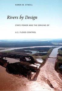 Rivers by Design State Power and the Origins of U.S. Flood Control